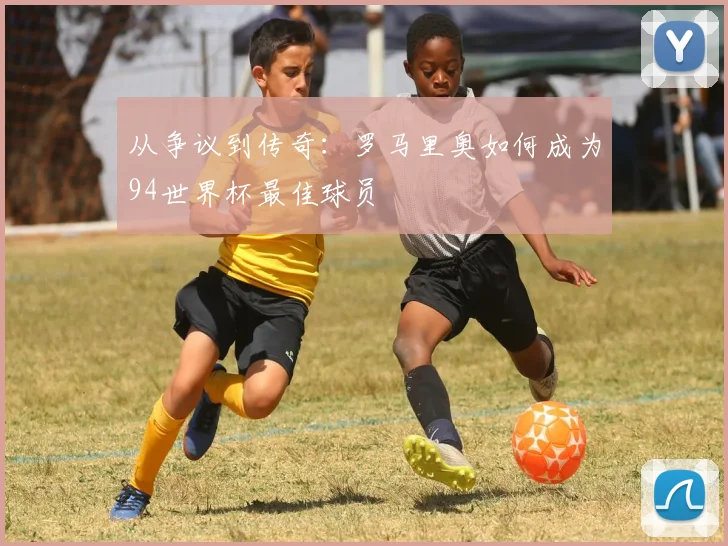 从争议到传奇:罗马里奥如何成为94世界杯最佳球员