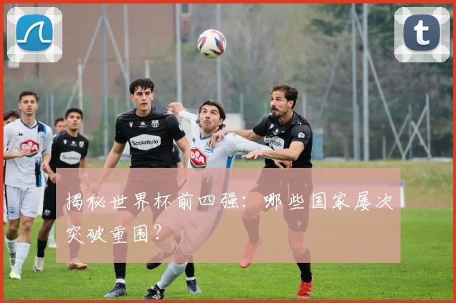 揭秘世界杯前四强:哪些国家屡次突破重围?