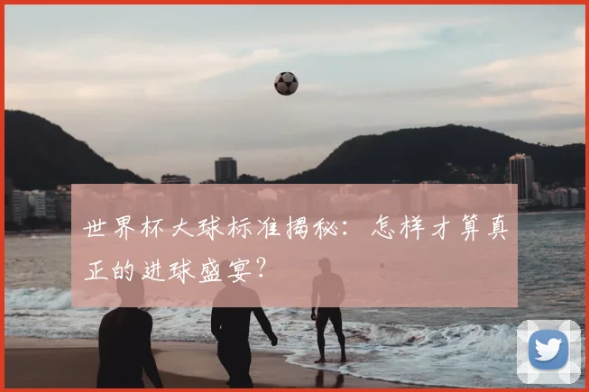 世界杯大球标准揭秘:怎样才算真正的进球盛宴?