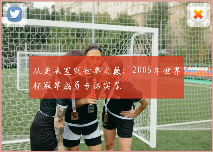 从更衣室到世界之巅:2006年世界杯冠军成员专访实录