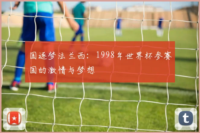 国逐梦法兰西:1998年世界杯参赛国的激情与梦想