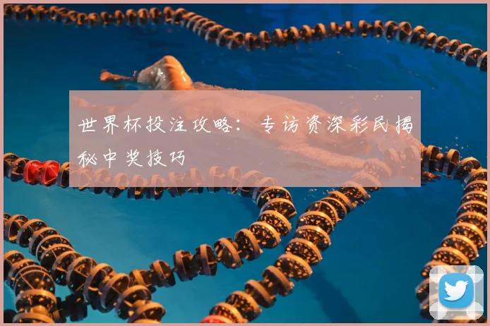 世界杯投注攻略:专访资深彩民揭秘中奖技巧