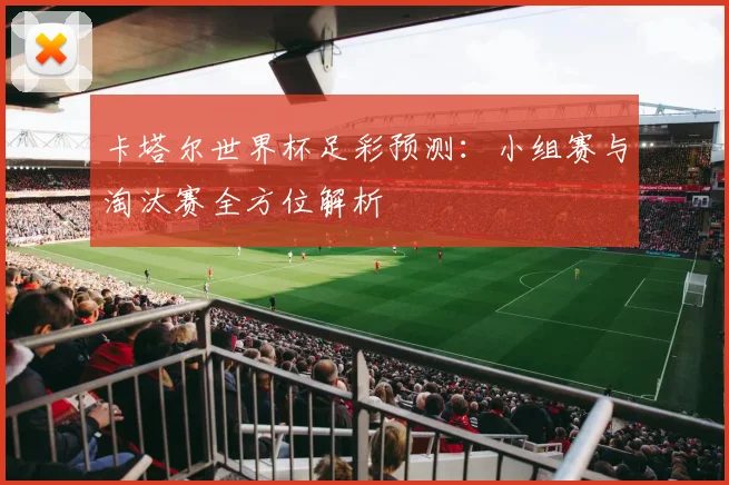 卡塔尔世界杯足彩预测:小组赛与淘汰赛全方位解析