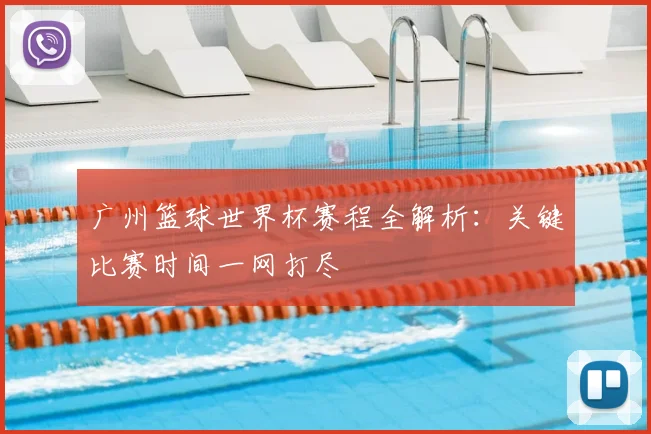 广州篮球世界杯赛程全解析:关键比赛时间一网打尽